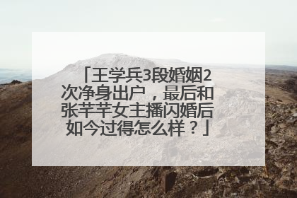 王学兵3段婚姻2次净身出户,最后和张芊芊女主播闪婚后如今过得怎么样?