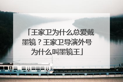王家卫为什么总爱戴墨镜?王家卫导演外号为什么叫墨镜王