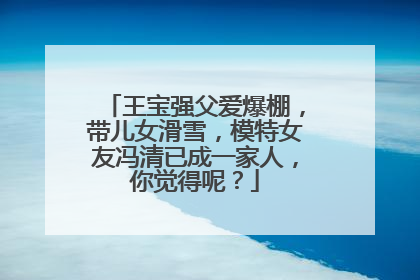 王宝强父爱爆棚,带儿女滑雪,模特女友冯清已成一家人,你觉得呢?
