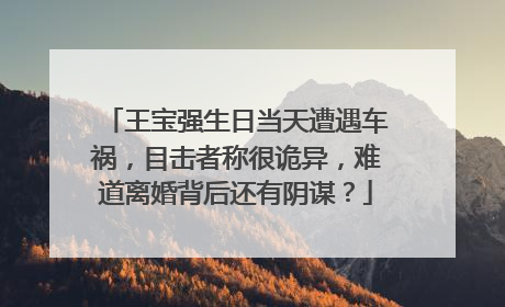 王宝强生日当天遭遇车祸，目击者称很诡异，难道离婚背后还有阴谋？