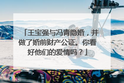 王宝强与冯青隐婚，并做了婚前财产公证。你看好他们的爱情吗？