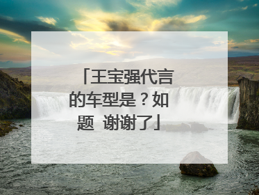 王宝强代言的车型是？如题 谢谢了