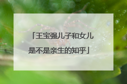 王宝强儿子和女儿是不是亲生的知乎