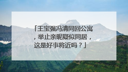 王宝强冯清同回公寓，举止亲昵疑似同居，这是好事将近吗？