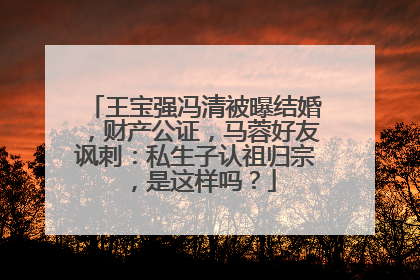 王宝强冯清被曝结婚,财产公证,马蓉好友讽刺:私生子认祖归宗,是这样吗?