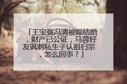 王宝强冯清被曝结婚，财产已公证，马蓉好友讽刺私生子认祖归宗，怎么回事？