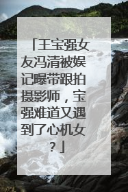 王宝强女友冯清被娱记曝带跟拍摄影师，宝强难道又遇到了心机女？