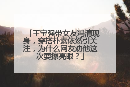 王宝强带女友冯清现身,穿搭朴素依然引关注,为什么网友劝他这次要擦亮眼?