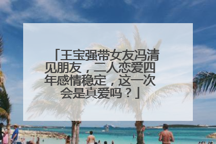 王宝强带女友冯清见朋友,二人恋爱四年感情稳定,这一次会是真爱吗?