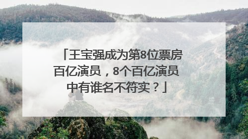 王宝强成为第8位票房百亿演员，8个百亿演员中有谁名不符实？