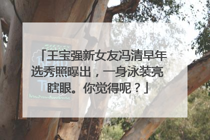王宝强新女友冯清早年选秀照曝出，一身泳装亮瞎眼。你觉得呢？