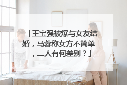 王宝强被爆与女友结婚，马蓉称女方不简单，二人有何差别？