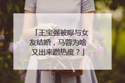 王宝强被曝与女友结婚,马蓉为啥又出来蹭热度?