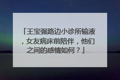 王宝强路边小诊所输液，女友病床前陪伴，他们之间的感情如何？