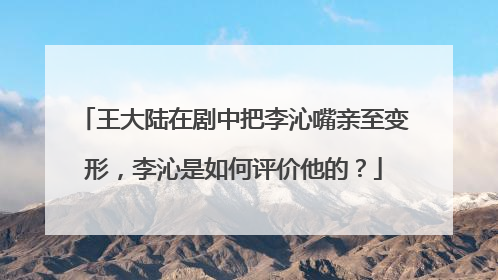 王大陆在剧中把李沁嘴亲至变形，李沁是如何评价他的？