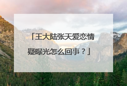 王大陆张天爱恋情疑曝光怎么回事?