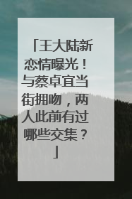 王大陆新恋情曝光!与蔡卓宜当街拥吻,两人此前有过哪些交集?