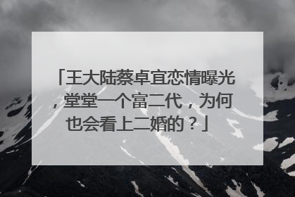 王大陆蔡卓宜恋情曝光,堂堂一个富二代,为何也会看上二婚的?