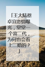 王大陆蔡卓宜恋情曝光,堂堂一个富二代,为何也会看上二婚的?