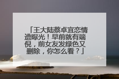 王大陆蔡卓宜恋情遭曝光!早前就有端倪,前女友发绿色又删除,你怎么看?