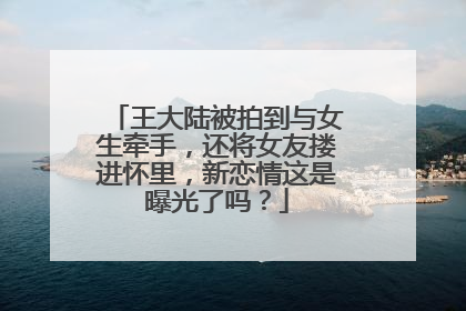 王大陆被拍到与女生牵手,还将女友搂进怀里,新恋情这是曝光了吗?