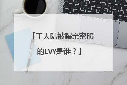 王大陆被曝亲密照的LVY是谁?