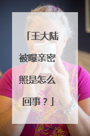 王大陆被曝亲密照是怎么回事?