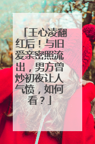 王心凌翻红后!与旧爱亲密照流出,男方曾炒初夜让人气愤,如何看?