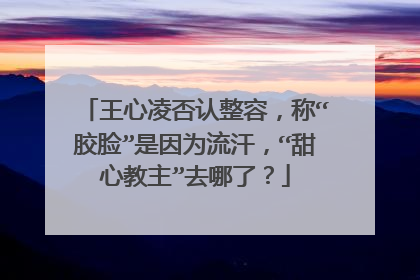 王心凌否认整容，称“胶脸”是因为流汗，“甜心教主”去哪了？