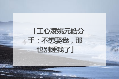 王心凌姚元皓分手:不想娶我,那也别睡我了