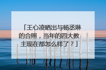 王心凌晒出与杨丞琳的合照，当年的四大教主现在都怎么样了？