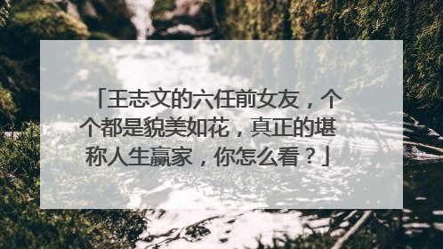 王志文的六任前女友,个个都是貌美如花,真正的堪称人生赢家,你怎么看?