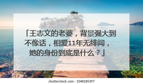 王志文的老婆，背景强大到不像话，相爱11年无绯闻，她的身份到底是什么？