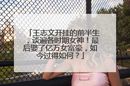 王志文开挂的前半生,谈遍各时期女神!最后娶了亿万女富豪,如今过得如何?