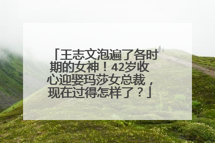 王志文泡遍了各时期的女神!42岁收心迎娶玛莎女总裁,现在过得怎样了?