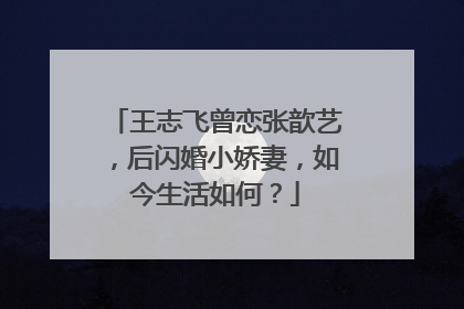 王志飞曾恋张歆艺,后闪婚小娇妻,如今生活如何?
