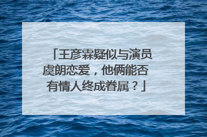 王彦霖疑似与演员虞朗恋爱,他俩能否有情人终成眷属?