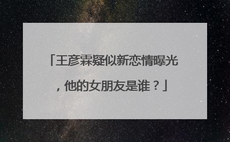 王彦霖疑似新恋情曝光,他的女朋友是谁?