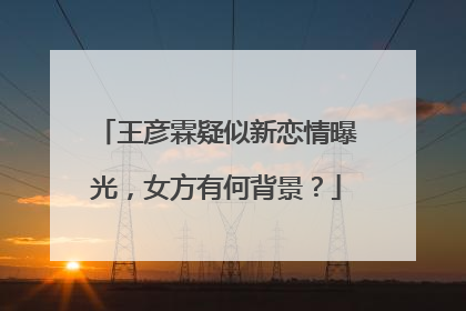 王彦霖疑似新恋情曝光，女方有何背景？