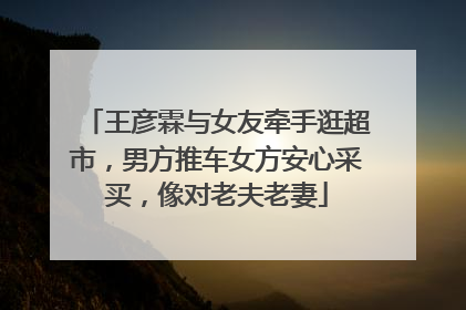 王彦霖与女友牵手逛超市,男方推车女方安心采买,像对老夫老妻