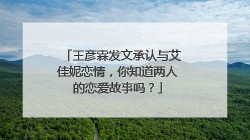 王彦霖发文承认与艾佳妮恋情,你知道两人的恋爱故事吗?