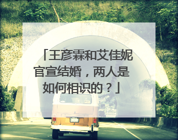 王彦霖和艾佳妮官宣结婚,两人是如何相识的?