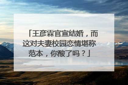 王彦霖官宣结婚，而这对夫妻校园恋情堪称范本，你酸了吗？