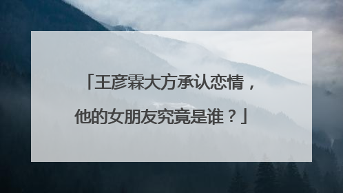 王彦霖大方承认恋情，他的女朋友究竟是谁？