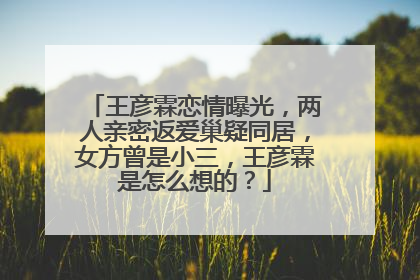王彦霖恋情曝光,两人亲密返爱巢疑同居,女方曾是小三,王彦霖是怎么想的?