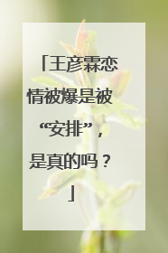 王彦霖恋情被爆是被“安排”,是真的吗?