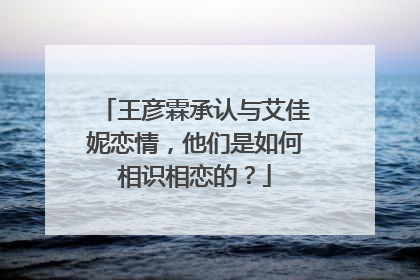 王彦霖承认与艾佳妮恋情,他们是如何相识相恋的?