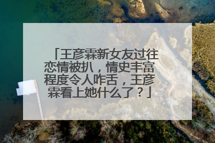 王彦霖新女友过往恋情被扒，情史丰富程度令人咋舌，王彦霖看上她什么了？