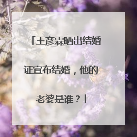 王彦霖晒出结婚证宣布结婚,他的老婆是谁?