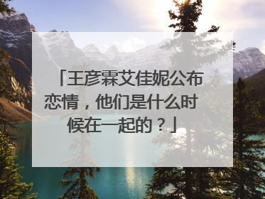 王彦霖艾佳妮公布恋情,他们是什么时候在一起的?